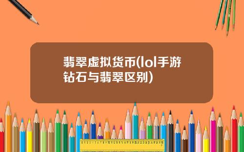 翡翠虚拟货币(lol手游钻石与翡翠区别)