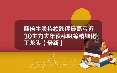 翻倍牛股持续跌停最高亏近30主力大年夜肆吸筹精细化工龙头【最新】