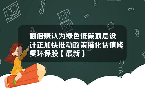 翻倍赚认为绿色低碳顶层设计正加快推动政策催化估值修复环保股【最新】