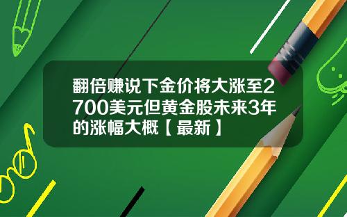 翻倍赚说下金价将大涨至2700美元但黄金股未来3年的涨幅大概【最新】