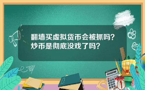 翻墙买虚拟货币会被抓吗？炒币是彻底没戏了吗？