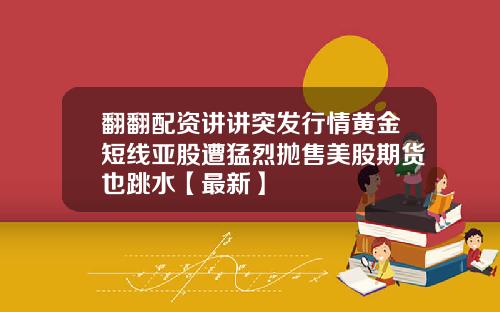 翻翻配资讲讲突发行情黄金短线亚股遭猛烈抛售美股期货也跳水【最新】