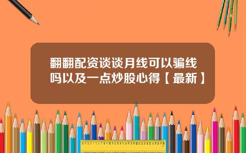 翻翻配资谈谈月线可以骗线吗以及一点炒股心得【最新】