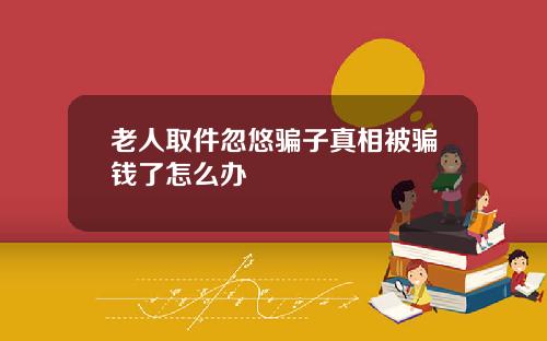 老人取件忽悠骗子真相被骗钱了怎么办