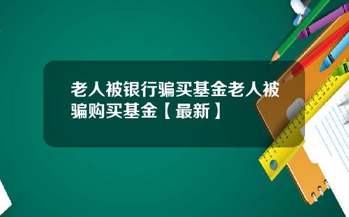 老人被银行骗买基金老人被骗购买基金【最新】