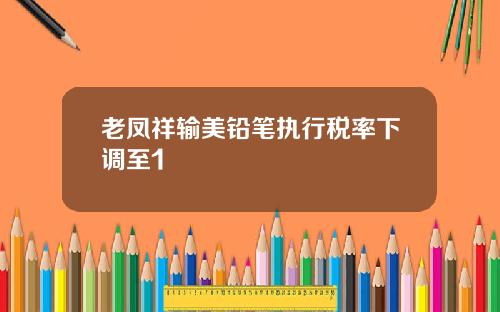 老凤祥输美铅笔执行税率下调至1