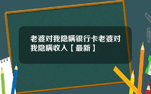 老婆对我隐瞒银行卡老婆对我隐瞒收入【最新】