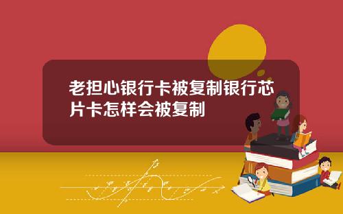 老担心银行卡被复制银行芯片卡怎样会被复制