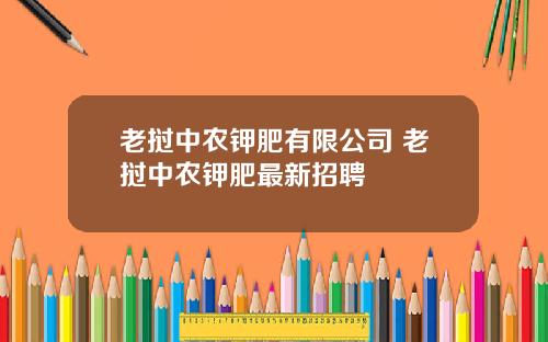 老挝中农钾肥有限公司 老挝中农钾肥最新招聘