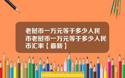 老挝币一万元等于多少人民币老挝币一万元等于多少人民币汇率【最新】