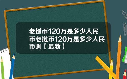 老挝币120万是多少人民币老挝币120万是多少人民币啊【最新】