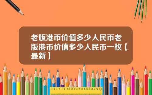 老版港币价值多少人民币老版港币价值多少人民币一枚【最新】