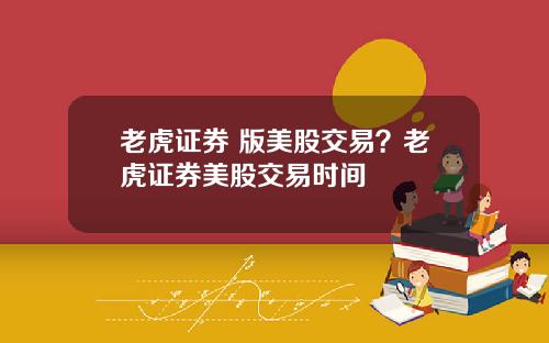 老虎证券 版美股交易？老虎证券美股交易时间