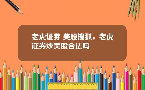 老虎证券 美股搜狐，老虎证券炒美股合法吗