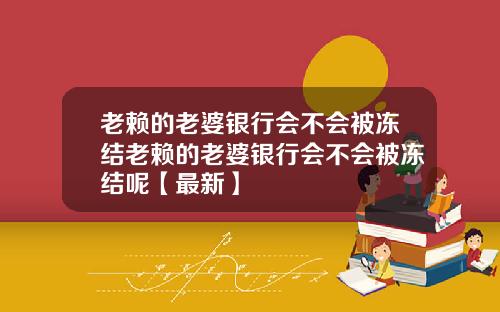 老赖的老婆银行会不会被冻结老赖的老婆银行会不会被冻结呢【最新】