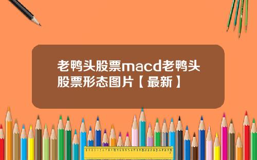 老鸭头股票macd老鸭头股票形态图片【最新】
