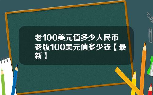 老100美元值多少人民币老版100美元值多少钱【最新】