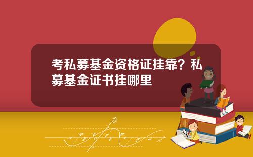 考私募基金资格证挂靠？私募基金证书挂哪里