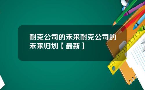 耐克公司的未来耐克公司的未来归划【最新】