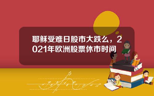 耶稣受难日股市大跌么，2021年欧洲股票休市时间