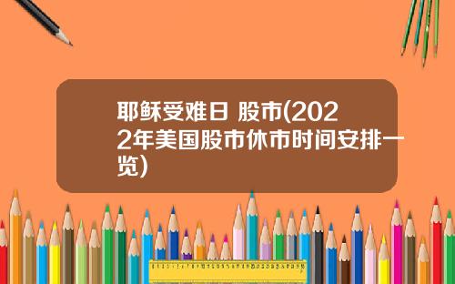 耶稣受难日 股市(2022年美国股市休市时间安排一览)
