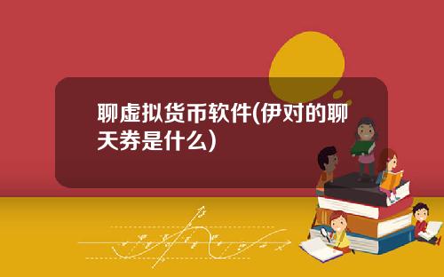 聊虚拟货币软件(伊对的聊天券是什么)