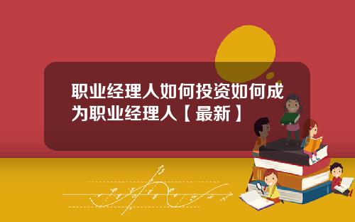 职业经理人如何投资如何成为职业经理人【最新】