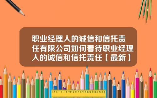 职业经理人的诚信和信托责任有限公司如何看待职业经理人的诚信和信托责任【最新】
