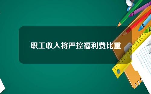 职工收入将严控福利费比重
