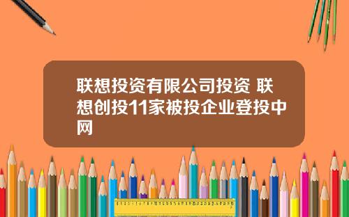 联想投资有限公司投资 联想创投11家被投企业登投中网