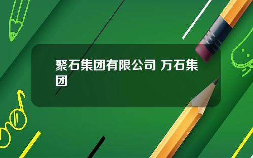 聚石集团有限公司 万石集团
