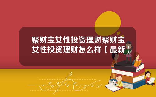 聚财宝女性投资理财聚财宝女性投资理财怎么样【最新】