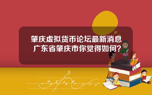肇庆虚拟货币论坛最新消息 广东省肇庆市你觉得如何？