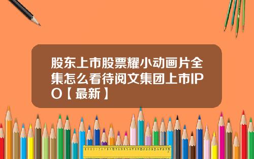 股东上市股票耀小动画片全集怎么看待阅文集团上市IPO【最新】
