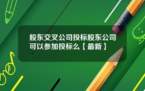 股东交叉公司投标股东公司可以参加投标么【最新】