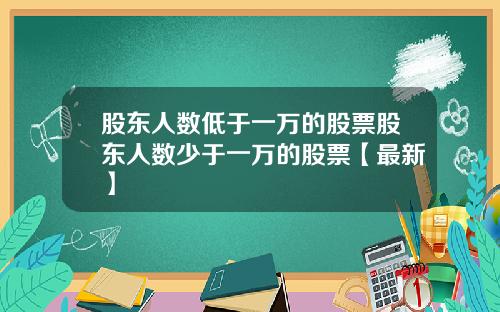 股东人数低于一万的股票股东人数少于一万的股票【最新】