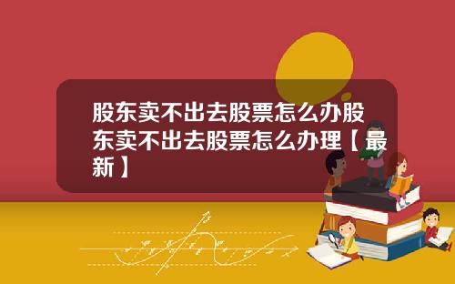 股东卖不出去股票怎么办股东卖不出去股票怎么办理【最新】