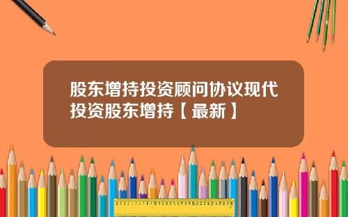 股东增持投资顾问协议现代投资股东增持【最新】