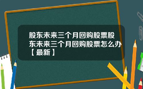 股东未来三个月回购股票股东未来三个月回购股票怎么办【最新】
