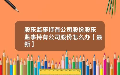 股东监事持有公司股份股东监事持有公司股份怎么办【最新】
