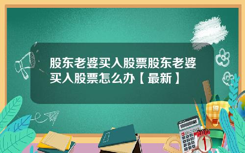 股东老婆买入股票股东老婆买入股票怎么办【最新】