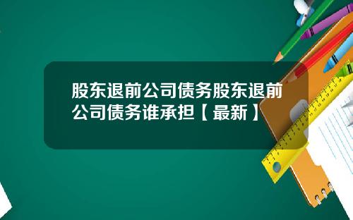 股东退前公司债务股东退前公司债务谁承担【最新】