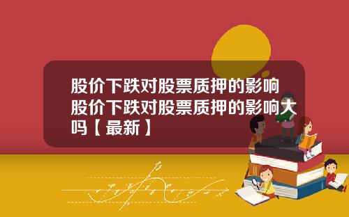 股价下跌对股票质押的影响股价下跌对股票质押的影响大吗【最新】