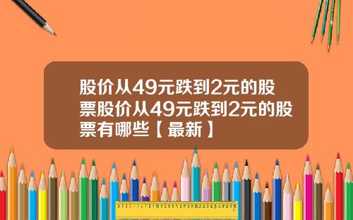 股价从49元跌到2元的股票股价从49元跌到2元的股票有哪些【最新】