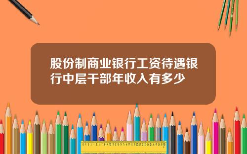 股份制商业银行工资待遇银行中层干部年收入有多少