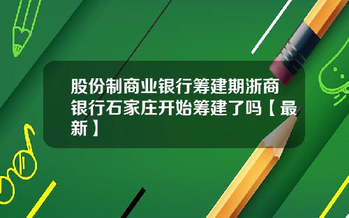 股份制商业银行筹建期浙商银行石家庄开始筹建了吗【最新】