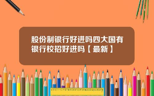 股份制银行好进吗四大国有银行校招好进吗【最新】