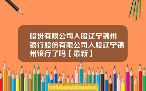 股份有限公司入股辽宁锦州银行股份有限公司入股辽宁锦州银行了吗【最新】