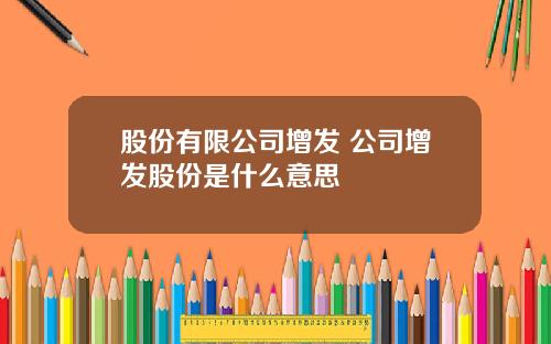 股份有限公司增发 公司增发股份是什么意思