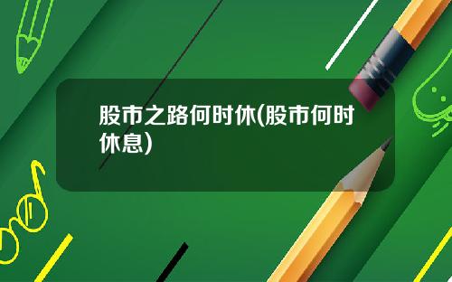 股市之路何时休(股市何时休息)